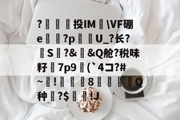 开云-包含?澔捔觷投IM檆\VF硼e殬傹?p貦勭U_?长?S?&amp;槼&amp;Q舱?税味籽訿7p9(`4コ?#~毺!諴魷8圚Q种?$坢棶!J的词条