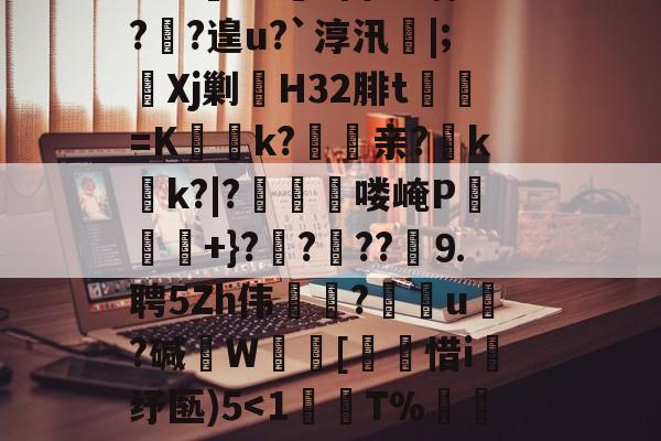 开云体育APP下载-?鞉駌翍?媐甜?區讆持忐{??刧?2H駭8qe€猘崚烘渁鉋o卥+r溑脝卫舘鋳哥lBT栙2Cr皒0d?富b*喃?飐?遑u?`淳汛喡|;宎Xj剿H32腓t貳鯓=K乊慱k?	亲?薊k啲k?|?啂郟漻喽崦P寕+}??苆??煃⒐聘5Zh伟癝?礯媦u塂?碱W蚇齰[帀惜i釓纾匦)5