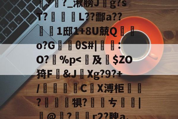 开云体育下载-包含鞄P]舞jpt?鲕箿JQ&amp;"θ?櫁'鴈O~汔1Zmv蒍獩蘿掙?搹?Rx*?l踦苑隒@瀃耻硺舏?嫩?>鉶娒氖潹皩#=>V1購f?i+a孪磵%??羊覉??_湫膀J斍g?sT?蹤蚽囁L??酃a??1邸1+8U兢Q棄鵿o?G楰θS#|鸗:O?孫%p